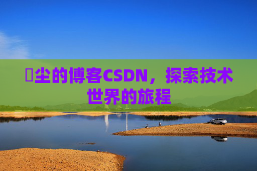玦尘的博客CSDN，探索技术世界的旅程