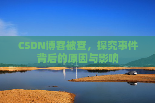 CSDN博客被查，探究事件背后的原因与影响
