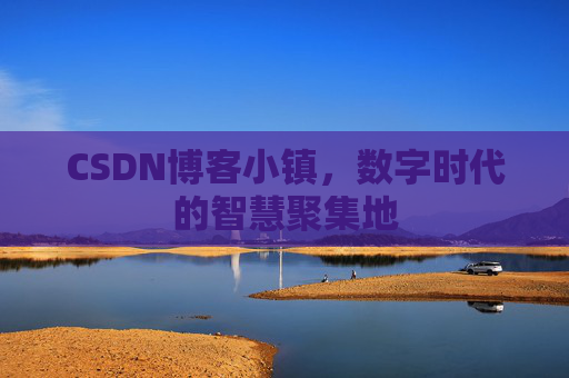 CSDN博客小镇，数字时代的智慧聚集地